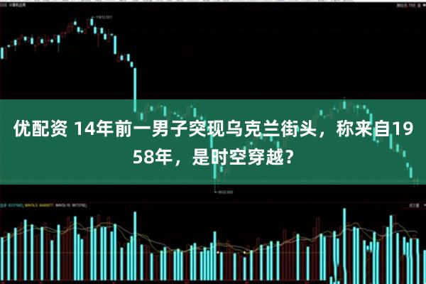 优配资 14年前一男子突现乌克兰街头，称来自1958年，是时空穿越？