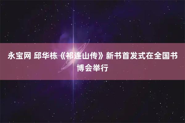 永宝网 邱华栋《祁连山传》新书首发式在全国书博会举行