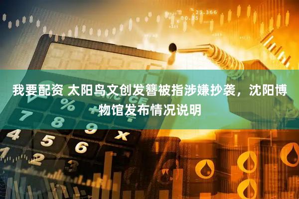 我要配资 太阳鸟文创发簪被指涉嫌抄袭，沈阳博物馆发布情况说明
