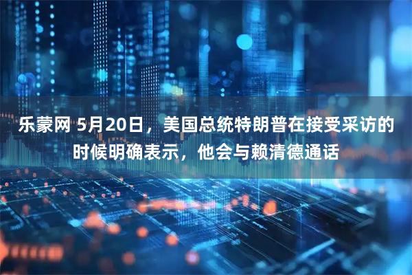 乐蒙网 5月20日，美国总统特朗普在接受采访的时候明确表示，他会与赖清德通话