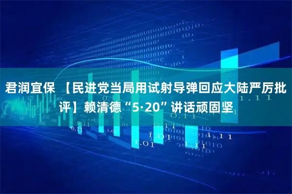 君润宜保 【民进党当局用试射导弹回应大陆严厉批评】赖清德“5·20”讲话顽固坚
